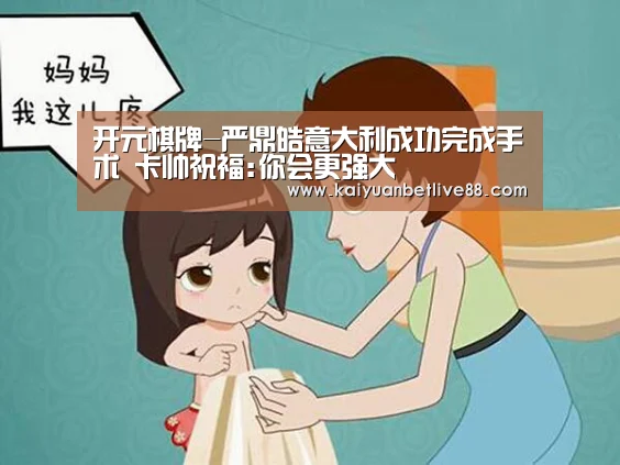 开元棋牌-严鼎皓意大利成功完成手术 卡帅祝福:你会更强大(图1) 开元棋牌