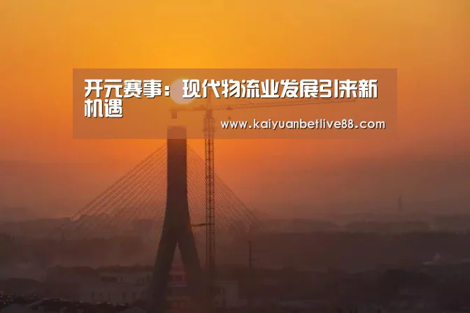 开元赛事:现代物流业发展引来新机遇(图2) 开元赛事