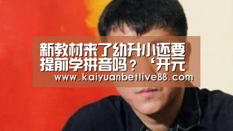 新教材来了幼升小还要提前学拼音吗?‘开元棋牌’(图2) 开元棋牌