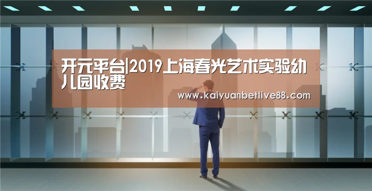 开元平台|2019上海春光艺术实验幼儿园收费(图1) 开元棋牌