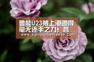 鲁能U23被上港踢得毫无还手之力!昔日中超最强青训已走向没落‘开元官方’(图4) 开元棋牌