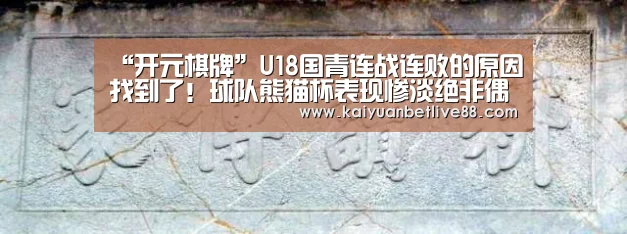 “开元棋牌”U18国青连战连败的原因找到了!球队熊猫杯表现惨淡绝非偶然(图1) 开元官方